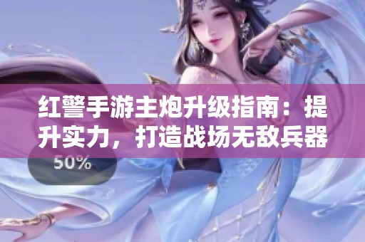 红警手游主炮升级指南：提升实力，打造战场无敌兵器