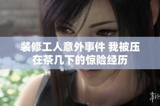 装修工人意外事件 我被压在茶几下的惊险经历