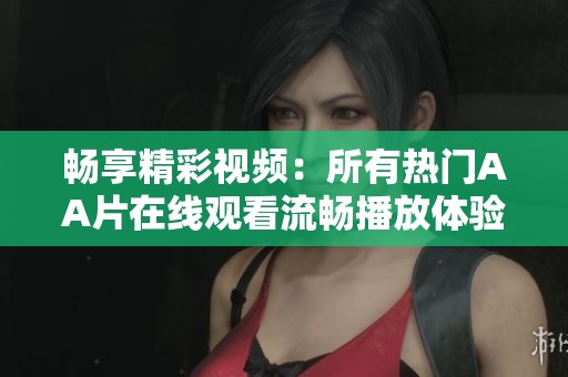 畅享精彩视频：所有热门AA片在线观看流畅播放体验