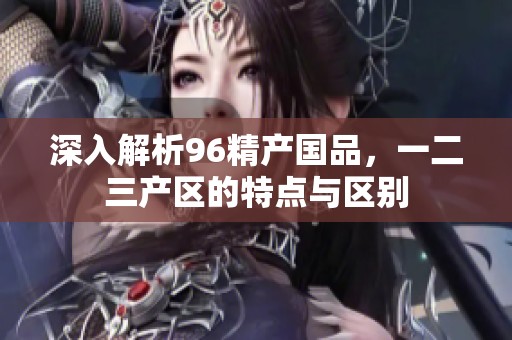深入解析96精产国品，一二三产区的特点与区别