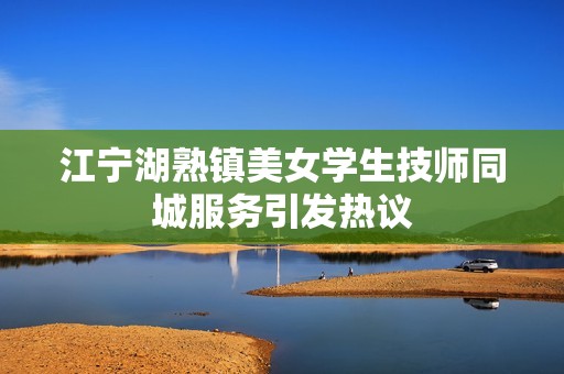 江宁湖熟镇美女学生技师同城服务引发热议