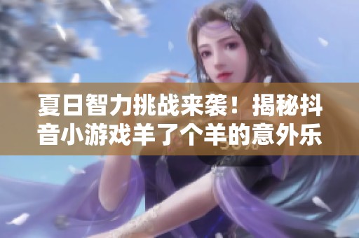 夏日智力挑战来袭！揭秘抖音小游戏羊了个羊的意外乐趣