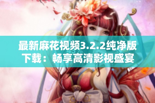 最新麻花视频3.2.2纯净版下载：畅享高清影视盛宴