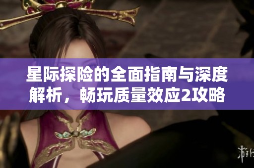 星际探险的全面指南与深度解析，畅玩质量效应2攻略分享