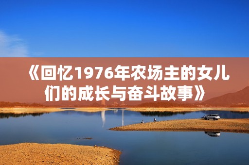 《回忆1976年农场主的女儿们的成长与奋斗故事》