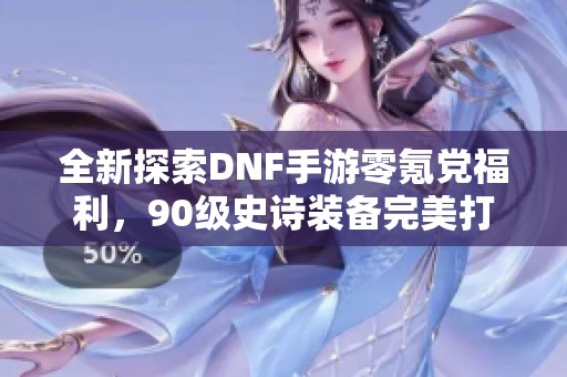 全新探索DNF手游零氪党福利，90级史诗装备完美打造秘诀揭秘