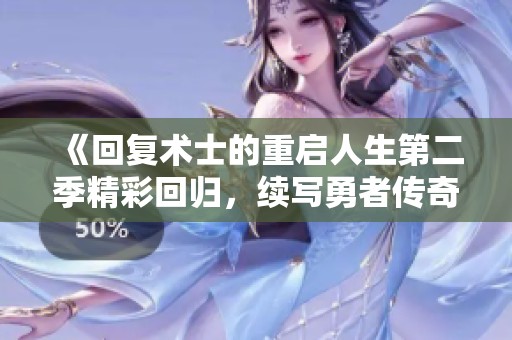 《回复术士的重启人生第二季精彩回归，续写勇者传奇之旅》