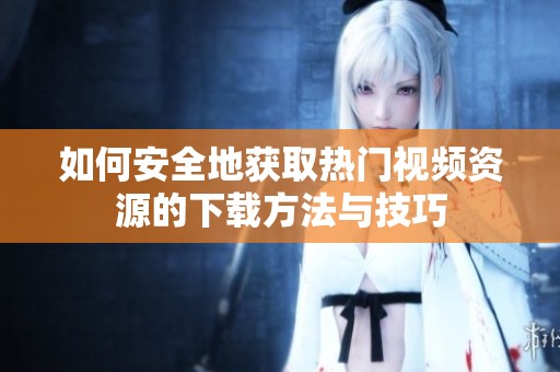 如何安全地获取热门视频资源的下载方法与技巧