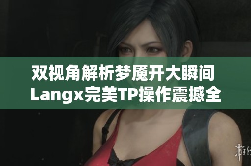 双视角解析梦魇开大瞬间 Langx完美TP操作震撼全场