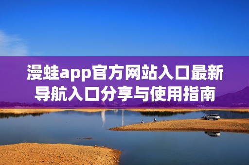 漫蛙app官方网站入口最新导航入口分享与使用指南