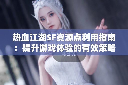 热血江湖SF资源点利用指南：提升游戏体验的有效策略