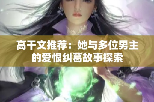 高干文推荐：她与多位男主的爱恨纠葛故事探索