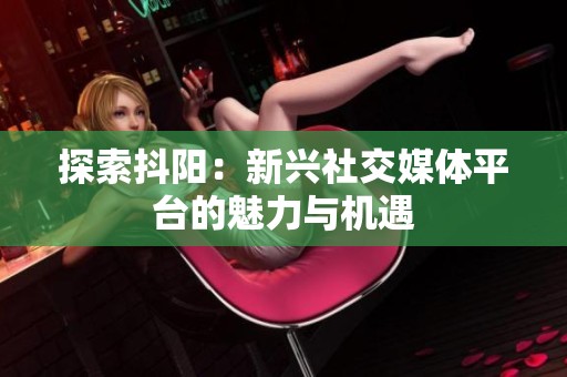 探索抖阳：新兴社交媒体平台的魅力与机遇
