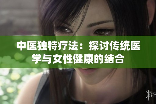 中医独特疗法：探讨传统医学与女性健康的结合