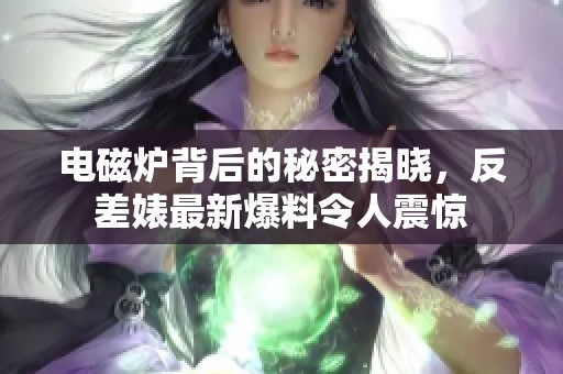 电磁炉背后的秘密揭晓，反差婊最新爆料令人震惊