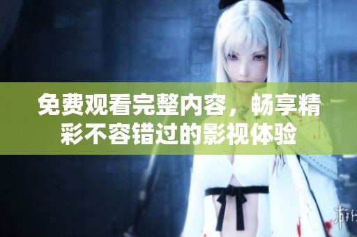 免费观看完整内容，畅享精彩不容错过的影视体验