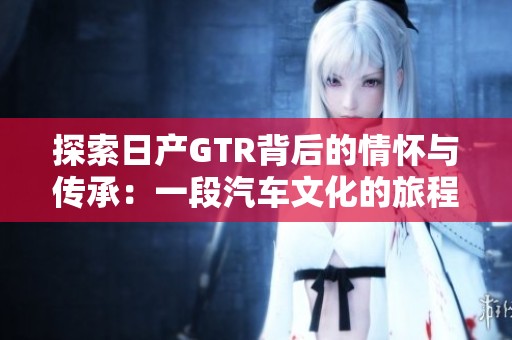 探索日产GTR背后的情怀与传承：一段汽车文化的旅程