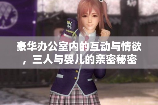 豪华办公室内的互动与情欲，三人与婴儿的亲密秘密