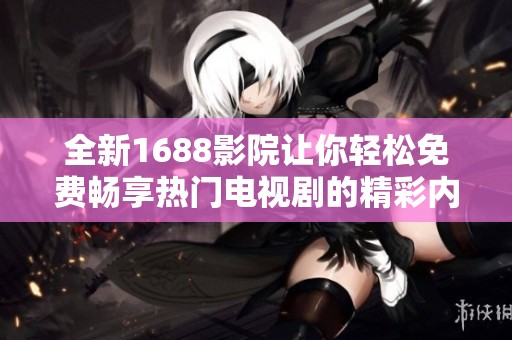 全新1688影院让你轻松免费畅享热门电视剧的精彩内容