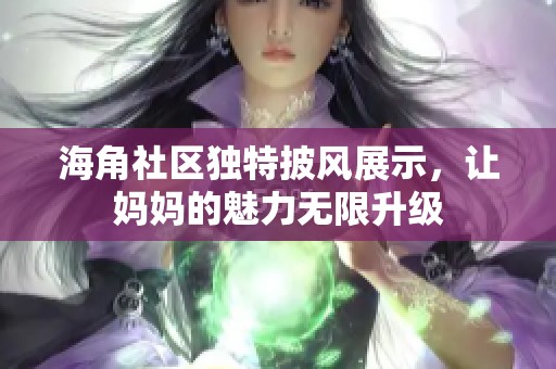 海角社区独特披风展示，让妈妈的魅力无限升级