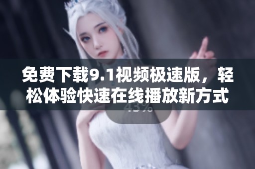 免费下载9.1视频极速版，轻松体验快速在线播放新方式