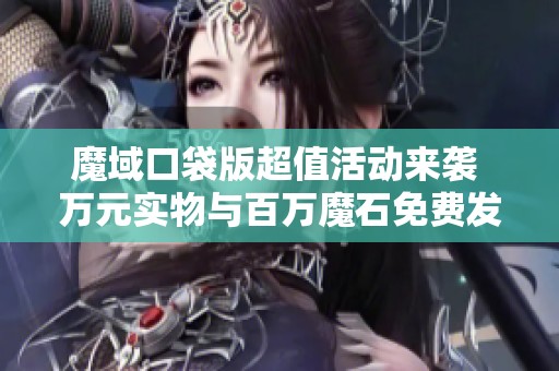 魔域口袋版超值活动来袭 万元实物与百万魔石免费发放