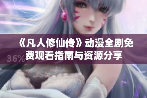 《凡人修仙传》动漫全剧免费观看指南与资源分享