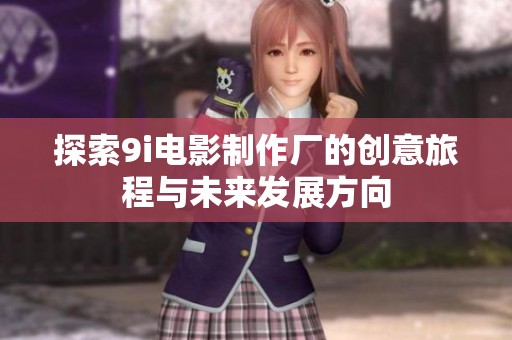 探索9i电影制作厂的创意旅程与未来发展方向