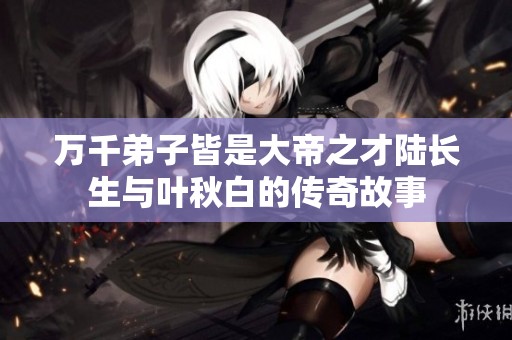 万千弟子皆是大帝之才陆长生与叶秋白的传奇故事