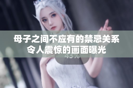 母子之间不应有的禁忌关系令人震惊的画面曝光