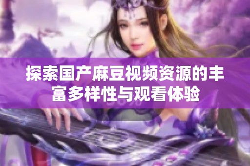 探索国产麻豆视频资源的丰富多样性与观看体验