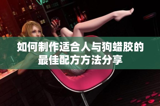 如何制作适合人与狗蜡胶的最佳配方方法分享