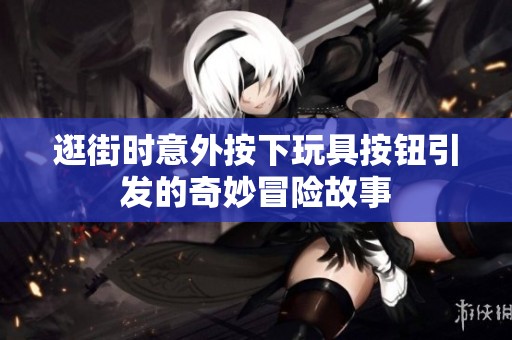 逛街时意外按下玩具按钮引发的奇妙冒险故事
