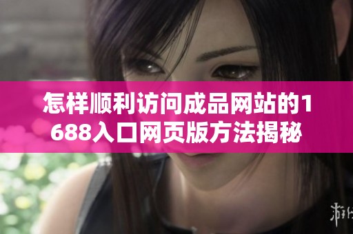 怎样顺利访问成品网站的1688入口网页版方法揭秘