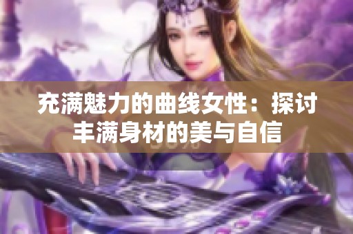 充满魅力的曲线女性：探讨丰满身材的美与自信