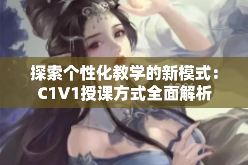 探索个性化教学的新模式：C1V1授课方式全面解析