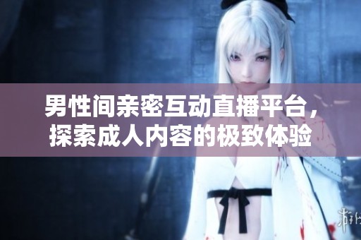 男性间亲密互动直播平台，探索成人内容的极致体验
