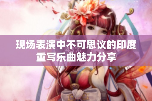 现场表演中不可思议的印度重写乐曲魅力分享