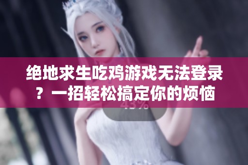 绝地求生吃鸡游戏无法登录？一招轻松搞定你的烦恼