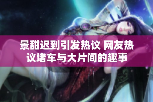 景甜迟到引发热议 网友热议堵车与大片间的趣事