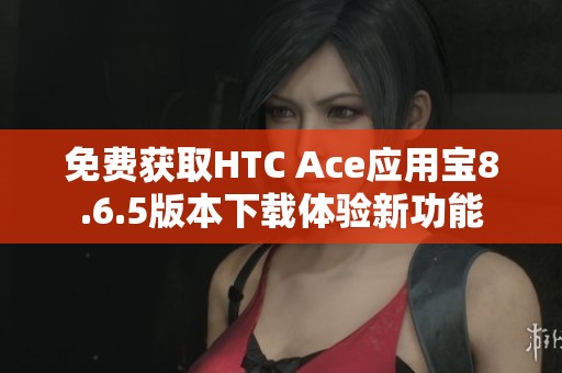 免费获取HTC Ace应用宝8.6.5版本下载体验新功能
