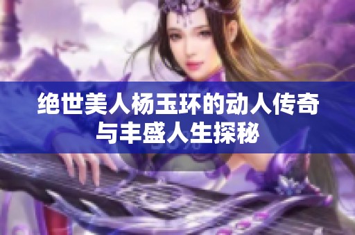 绝世美人杨玉环的动人传奇与丰盛人生探秘