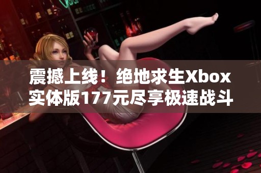 震撼上线！绝地求生Xbox实体版177元尽享极速战斗体验
