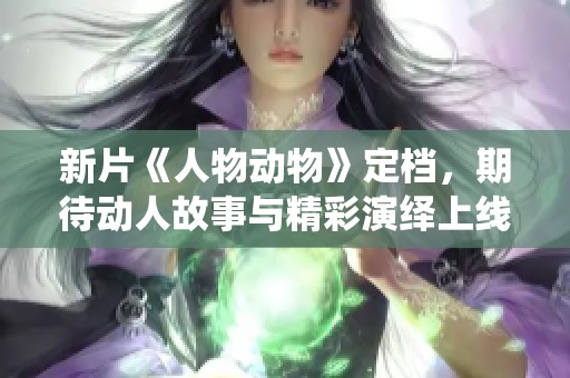 新片《人物动物》定档，期待动人故事与精彩演绎上线！