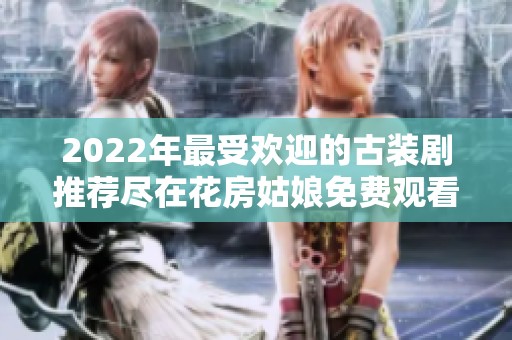 2022年最受欢迎的古装剧推荐尽在花房姑娘免费观看专区
