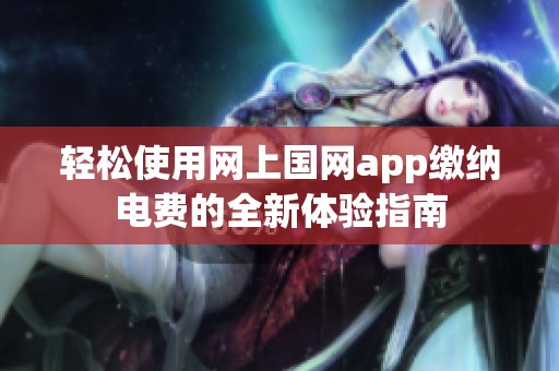 轻松使用网上国网app缴纳电费的全新体验指南