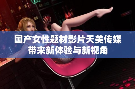 国产女性题材影片天美传媒带来新体验与新视角