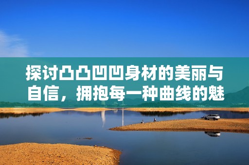 探讨凸凸凹凹身材的美丽与自信，拥抱每一种曲线的魅力