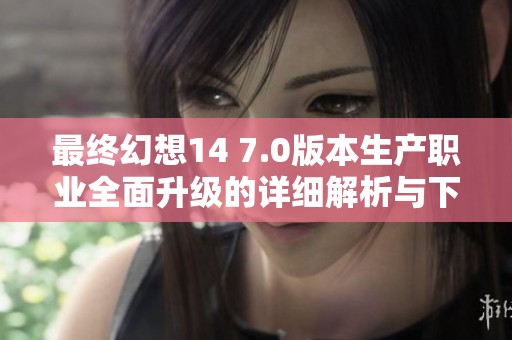 最终幻想14 7.0版本生产职业全面升级的详细解析与下载指南