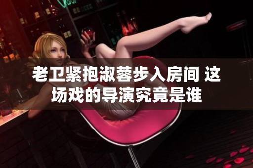老卫紧抱淑蓉步入房间 这场戏的导演究竟是谁